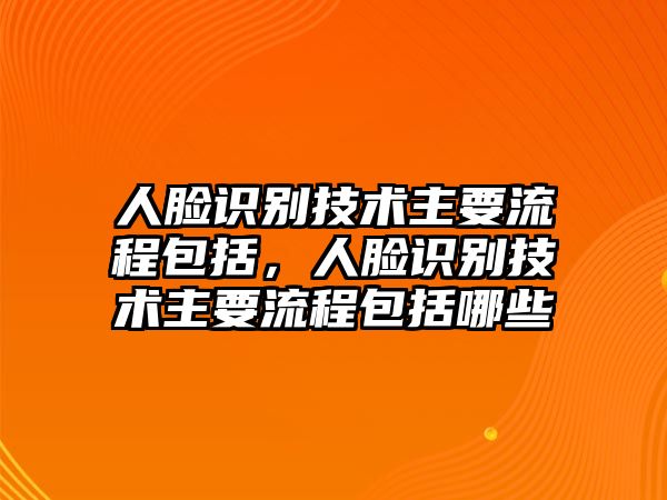 人臉識(shí)別技術(shù)主要流程包括，人臉識(shí)別技術(shù)主要流程包括哪些