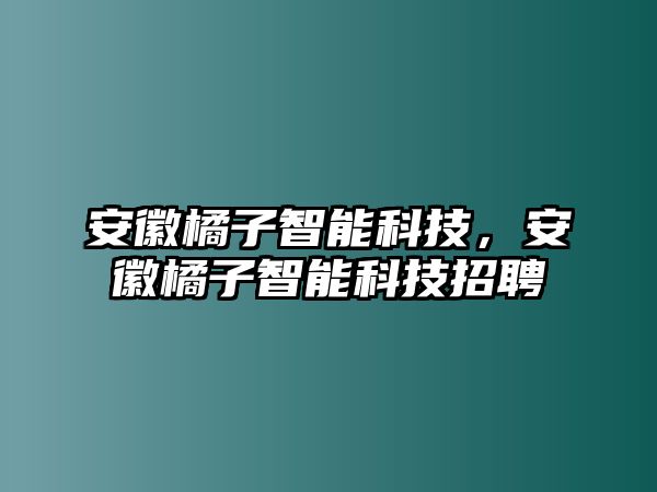 安徽橘子智能科技，安徽橘子智能科技招聘