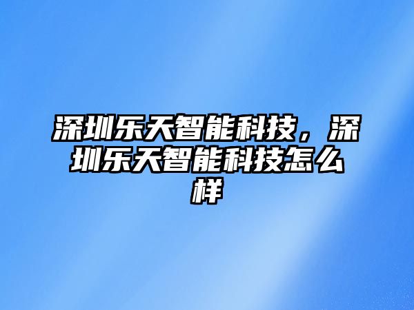 深圳樂(lè)天智能科技，深圳樂(lè)天智能科技怎么樣