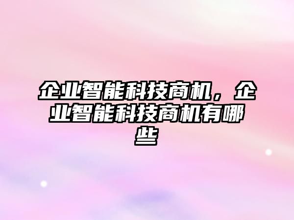 企業(yè)智能科技商機(jī)，企業(yè)智能科技商機(jī)有哪些