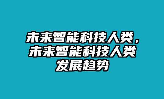 未來智能科技人類，未來智能科技人類發(fā)展趨勢