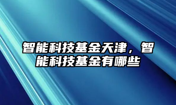 智能科技基金天津，智能科技基金有哪些