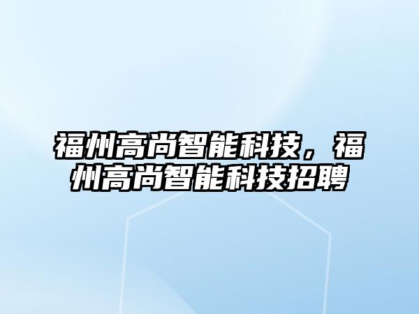 福州高尚智能科技，福州高尚智能科技招聘