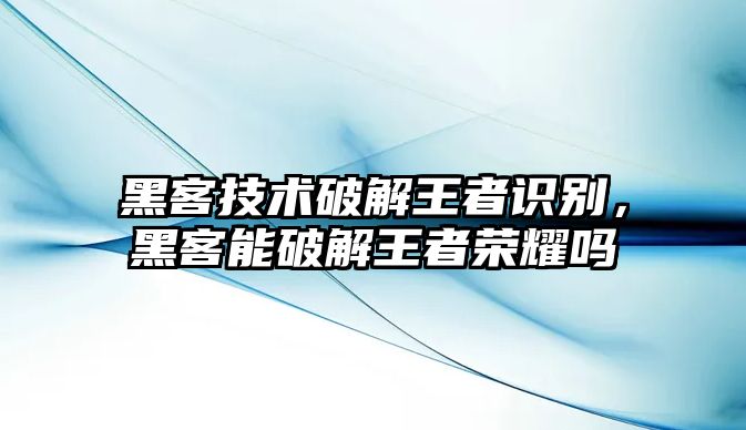 黑客技術(shù)破解王者識別，黑客能破解王者榮耀嗎