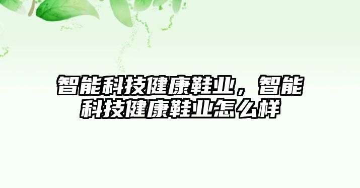 智能科技健康鞋業(yè)，智能科技健康鞋業(yè)怎么樣