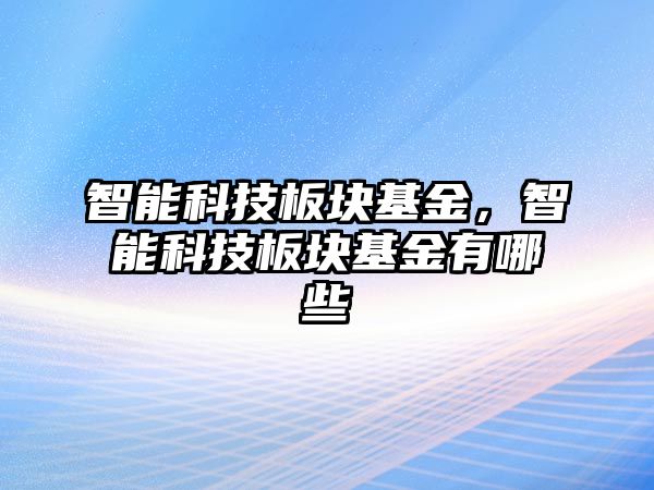 智能科技板塊基金，智能科技板塊基金有哪些