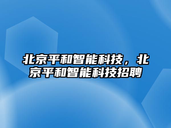 北京平和智能科技，北京平和智能科技招聘