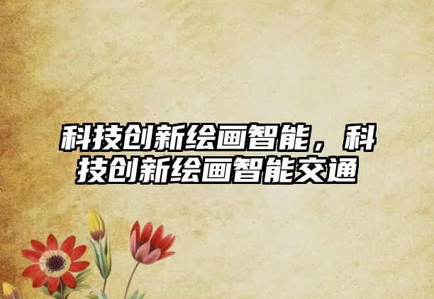 科技創(chuàng)新繪畫(huà)智能，科技創(chuàng)新繪畫(huà)智能交通