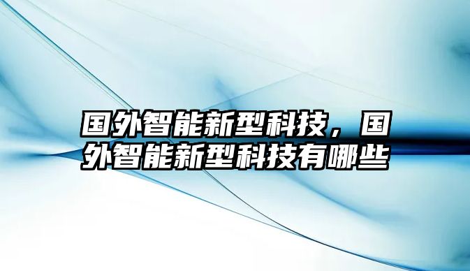 國(guó)外智能新型科技，國(guó)外智能新型科技有哪些