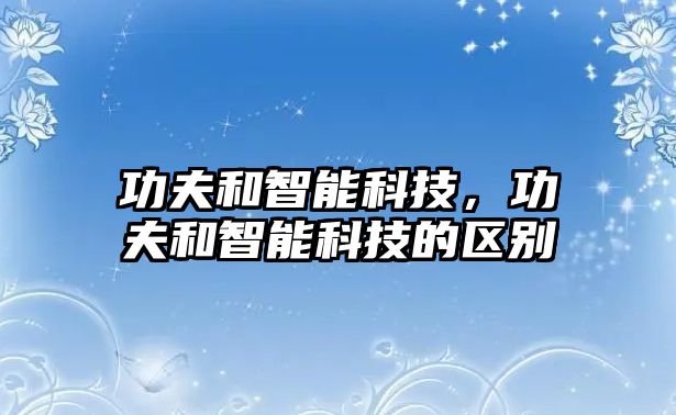 功夫和智能科技，功夫和智能科技的區(qū)別