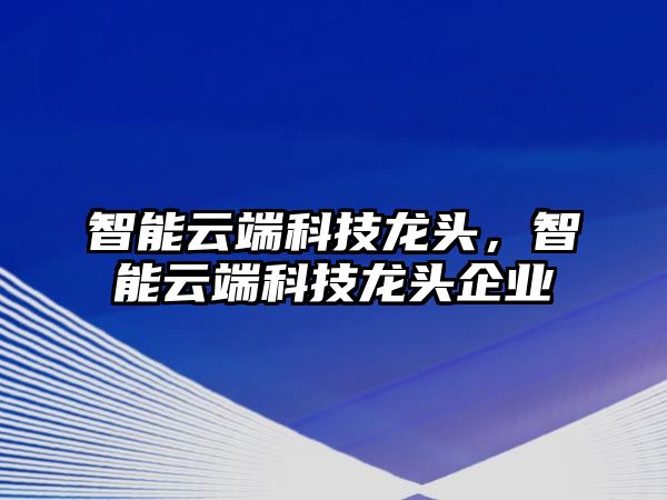 智能云端科技龍頭，智能云端科技龍頭企業(yè)