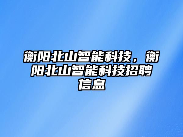 衡陽北山智能科技，衡陽北山智能科技招聘信息