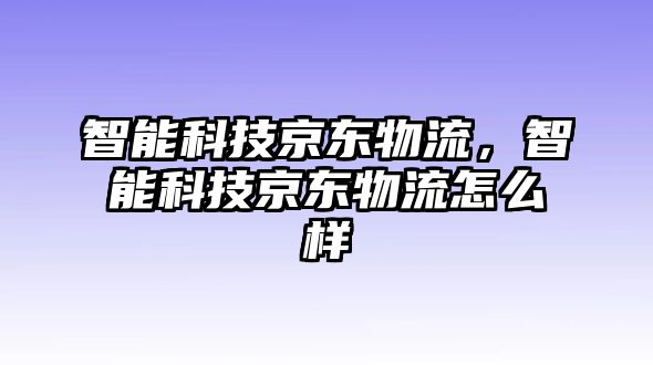 智能科技京東物流，智能科技京東物流怎么樣