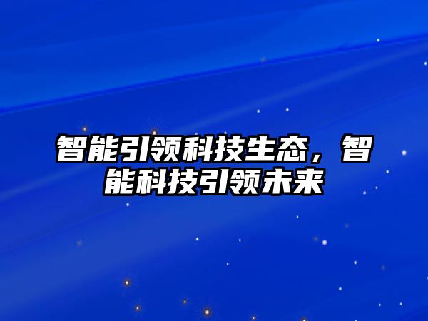 智能引領(lǐng)科技生態(tài)，智能科技引領(lǐng)未來