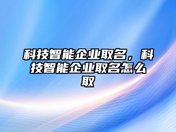 科技智能企業(yè)取名，科技智能企業(yè)取名怎么取