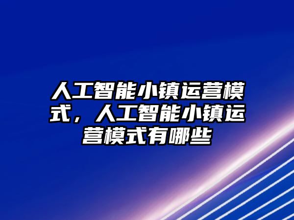 人工智能小鎮(zhèn)運(yùn)營(yíng)模式，人工智能小鎮(zhèn)運(yùn)營(yíng)模式有哪些