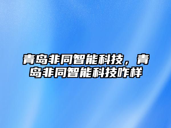 青島非同智能科技，青島非同智能科技咋樣