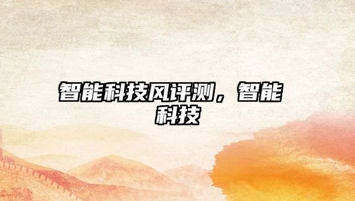 智能科技風(fēng)評(píng)測(cè)，智能 科技