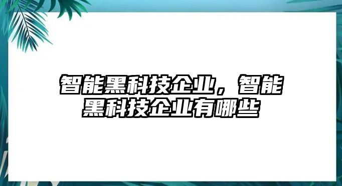 智能黑科技企業(yè)，智能黑科技企業(yè)有哪些