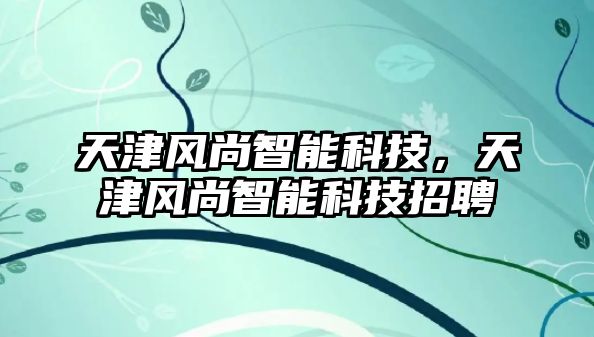 天津風(fēng)尚智能科技，天津風(fēng)尚智能科技招聘