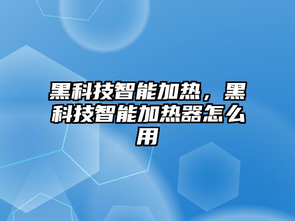 黑科技智能加熱，黑科技智能加熱器怎么用