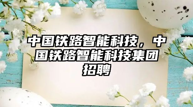 中國鐵路智能科技，中國鐵路智能科技集團(tuán)招聘