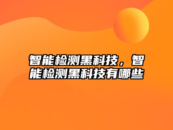 智能檢測黑科技，智能檢測黑科技有哪些