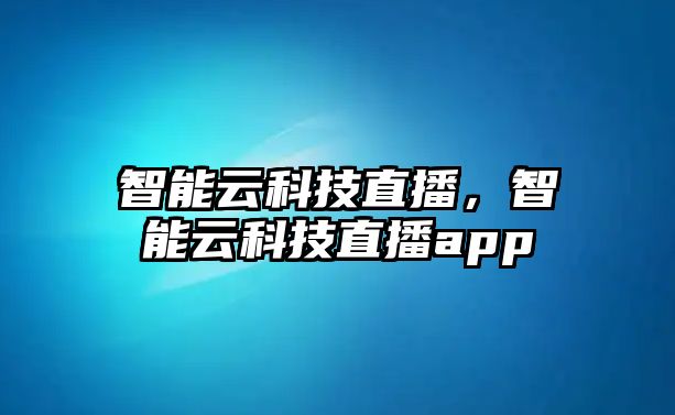 智能云科技直播，智能云科技直播app