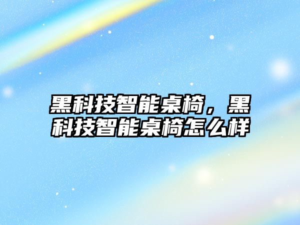 黑科技智能桌椅，黑科技智能桌椅怎么樣