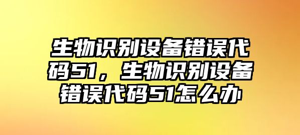 生物識別設備錯誤代碼51，生物識別設備錯誤代碼51怎么辦