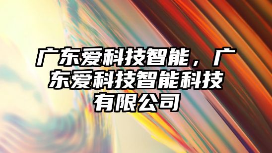 廣東愛科技智能，廣東愛科技智能科技有限公司