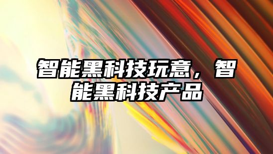 智能黑科技玩意，智能黑科技產品