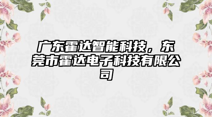 廣東霍達(dá)智能科技，東莞市霍達(dá)電子科技有限公司