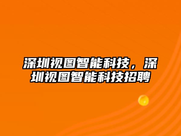 深圳視圖智能科技，深圳視圖智能科技招聘