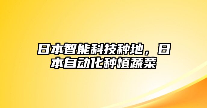 日本智能科技種地，日本自動(dòng)化種植蔬菜