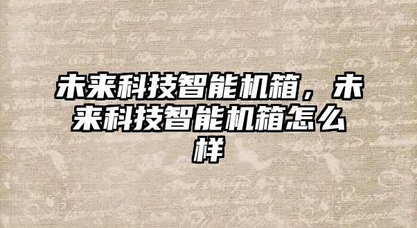 未來科技智能機(jī)箱，未來科技智能機(jī)箱怎么樣