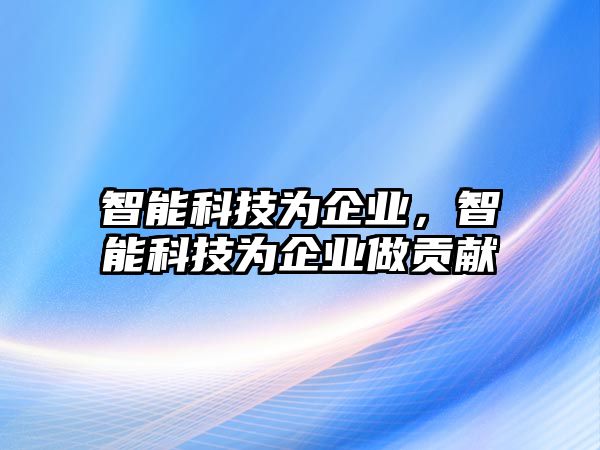 智能科技為企業(yè)，智能科技為企業(yè)做貢獻(xiàn)