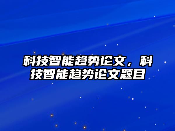 科技智能趨勢論文，科技智能趨勢論文題目