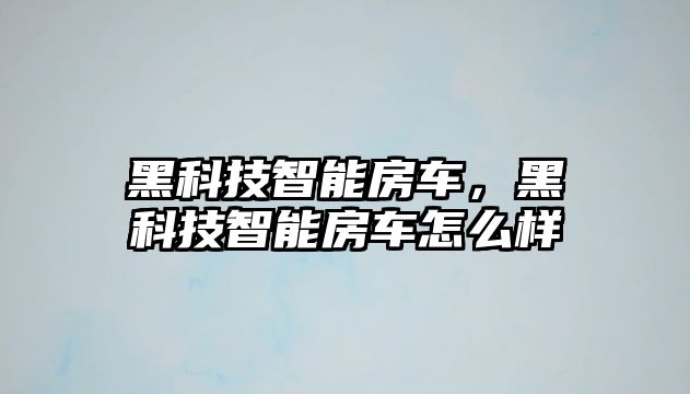 黑科技智能房車，黑科技智能房車怎么樣