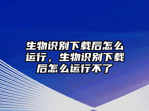 生物識別下載后怎么運行，生物識別下載后怎么運行不了