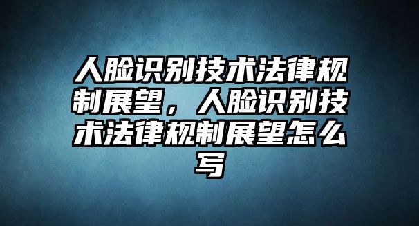 人臉識別技術(shù)法律規(guī)制展望，人臉識別技術(shù)法律規(guī)制展望怎么寫