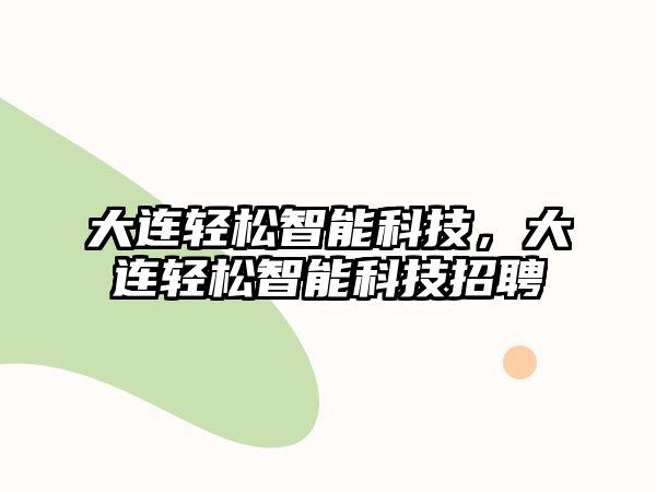 大連輕松智能科技，大連輕松智能科技招聘