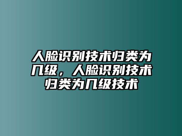 人臉識別技術(shù)歸類為幾級，人臉識別技術(shù)歸類為幾級技術(shù)