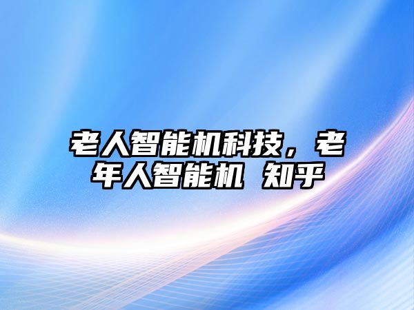 老人智能機科技，老年人智能機 知乎