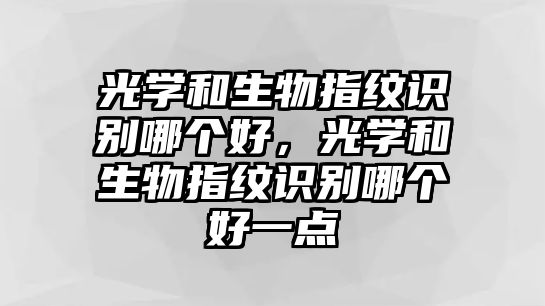 光學(xué)和生物指紋識(shí)別哪個(gè)好，光學(xué)和生物指紋識(shí)別哪個(gè)好一點(diǎn)