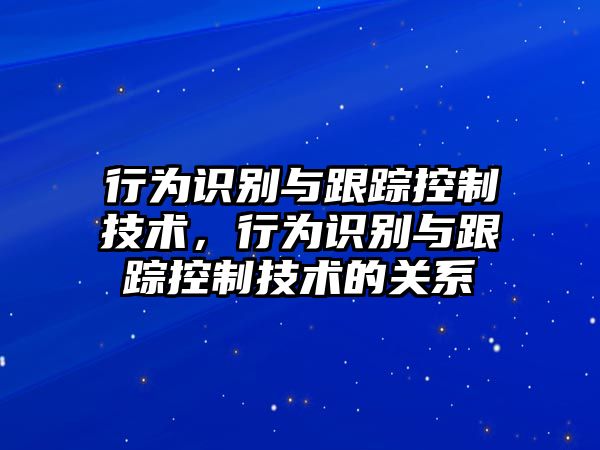 行為識(shí)別與跟蹤控制技術(shù)，行為識(shí)別與跟蹤控制技術(shù)的關(guān)系