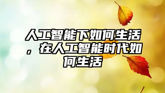 人工智能下如何生活，在人工智能時(shí)代如何生活