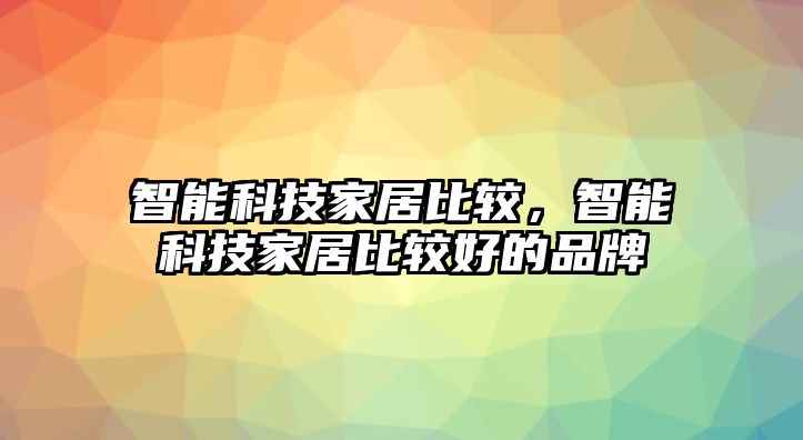 智能科技家居比較，智能科技家居比較好的品牌