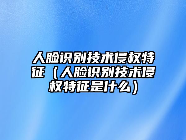 人臉識(shí)別技術(shù)侵權(quán)特征（人臉識(shí)別技術(shù)侵權(quán)特征是什么）