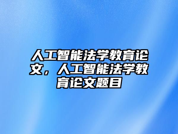 人工智能法學(xué)教育論文，人工智能法學(xué)教育論文題目